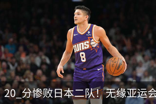 20 分惨败日本二队！无缘亚运会决赛，中国男篮正在被全面甩开